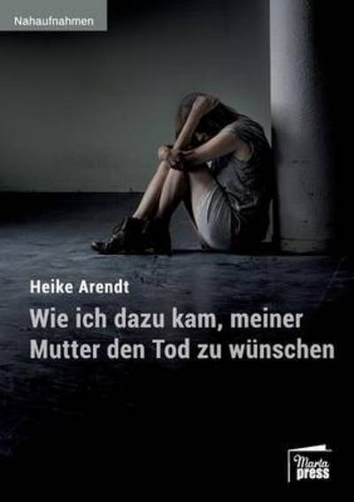 Wie ich dazu kam, meiner Mutter den Tod zu wunschen - Heike Arendt - Books - Marta Press - 9783944442495 - September 29, 2016