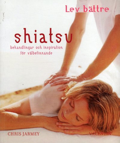 Lev bättre: Shiatsu : behandlingar och inspiration för välbefinnande - Chris Jarmey - Kirjat - Valentin förlag - 9789172331495 - torstai 7. syyskuuta 2006