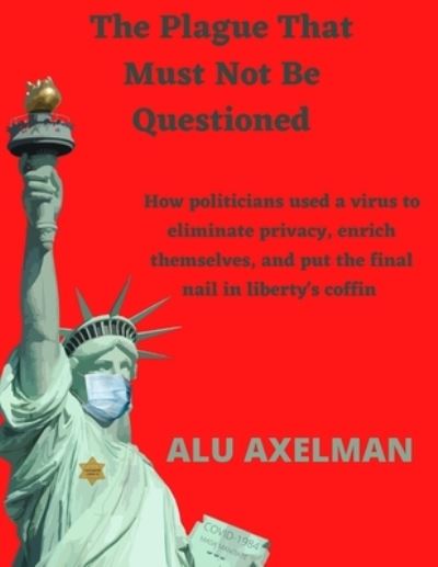 Cover for Elliot Alu Axelman · The Plague That Must Not Be Questioned: How politicians used a virus to eliminate privacy, enrich themselves, and put the final nail in liberty's coffin (Paperback Book) (2021)