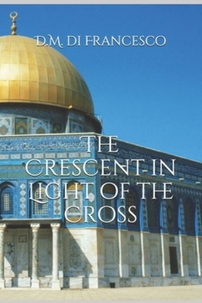 The Crescent in Light of the Cross - D.M. di Francesco - Bücher - Bowker - 9780578784496 - 18. Oktober 2020
