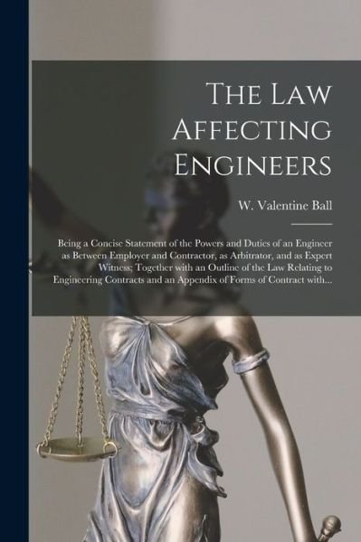 Cover for W Valentine Ball · The Law Affecting Engineers; Being a Concise Statement of the Powers and Duties of an Engineer as Between Employer and Contractor, as Arbitrator, and as Expert Witness; Together With an Outline of the Law Relating to Engineering Contracts and An... (Pocketbok) (2021)