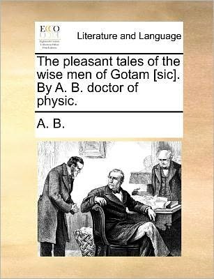 The Pleasant Tales of the Wise men of Gotam [sic]. by A. B. Doctor of Physic. - B a B - Kirjat - Gale Ecco, Print Editions - 9781170055496 - torstai 10. kesäkuuta 2010