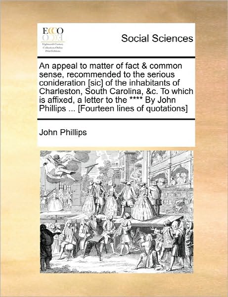 An Appeal to Matter of Fact & Common Sense, Recommended to the Serious Conideration [sic] of the Inhabitants of Charleston, South Carolina, &c. to Which - John Phillips - Livres - Gale Ecco, Print Editions - 9781170886496 - 10 juin 2010