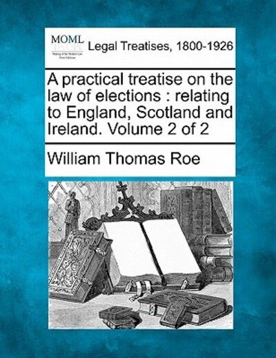Cover for William Thomas Roe · A Practical Treatise on the Law of Elections: Relating to England, Scotland and Ireland. Volume 2 of 2 (Paperback Book) (2010)