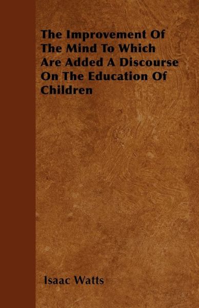 Cover for Isaac Watts · The Improvement of the Mind to Which Are Added a Discourse on the Education of Children (Paperback Book) (2010)