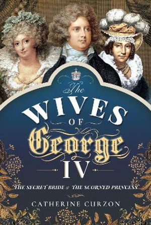 The Wives of George IV: The Secret Bride and the Scorned Princess - Catherine, Curzon, - Bøger - Pen & Sword Books Ltd - 9781473897496 - 2. december 2021