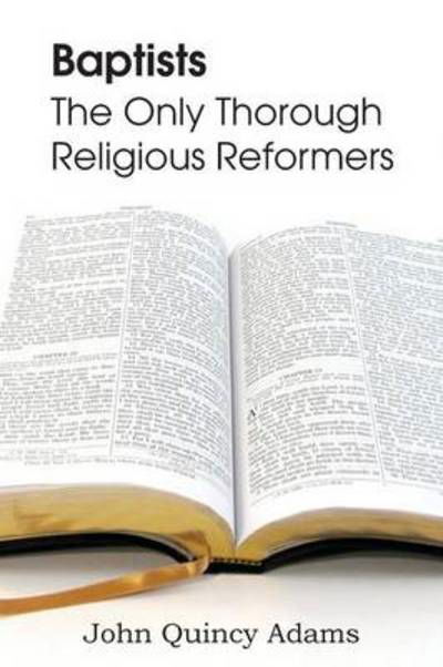 Baptists: the Only Thorough Religious Reformers - John Quincy Adams - Books - Bottom of the Hill Publishing - 9781483700496 - March 1, 2013