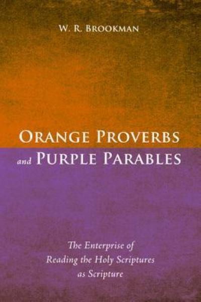 Cover for W R Brookman · Orange Proverbs and Purple Parables: The Enterprise of Reading the Holy Scriptures as Scripture (Hardcover Book) (2015)