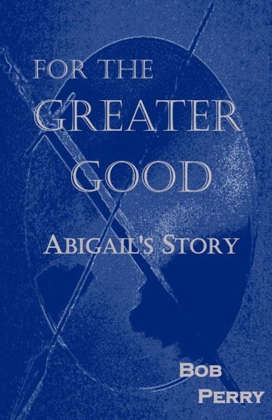 For the Greater Good: Abigail's Story - Bob Perry - Books - Createspace - 9781501028496 - September 1, 2014