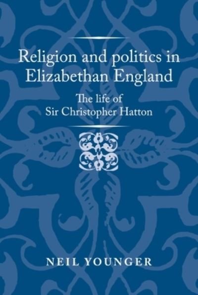 Cover for Neil Younger · Religion and Politics in Elizabethan England: The Life of Sir Christopher Hatton - Politics, Culture and Society in Early Modern Britain (Inbunden Bok) (2022)