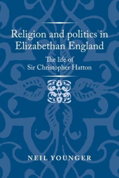 Religion and Politics in Elizabethan England: The Life of Sir Christopher Hatton - Politics, Culture and Society in Early Modern Britain - Neil Younger - Bøger - Manchester University Press - 9781526159496 - 25. oktober 2022