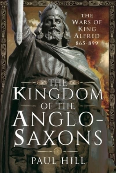 Cover for Paul Hill · The Kingdom of the Anglo-Saxons: The Wars of King Alfred 865-899 (Hardcover Book) (2022)