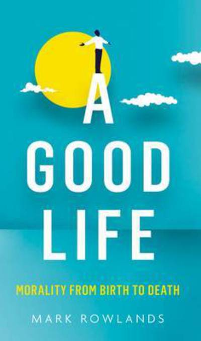 Cover for Mark Rowlands · A Good Life: Philosophy from Cradle to Grave (Hardcover Book) (2015)