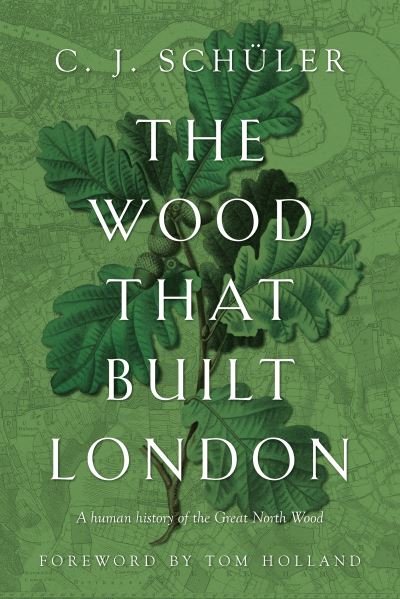 Cover for C.J. Schuler · The Wood that Built London: A Human History of the Great North Wood (Hardcover Book) (2021)
