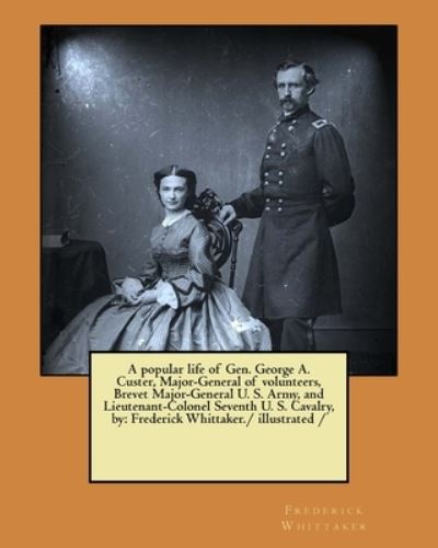 Cover for Frederick Whittaker · A popular life of Gen. George A. Custer, Major-General of volunteers, Brevet Major-General U. S. Army, and Lieutenant-Colonel Seventh U. S. Cavalry, by (Paperback Book) (2017)