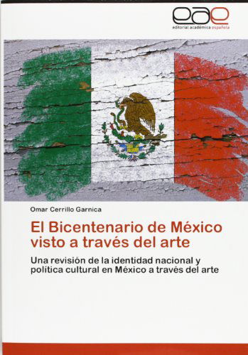 El Bicentenario De México Visto a Través Del Arte: Una Revisión De La Identidad Nacional Y Política Cultural en México a Través Del Arte - Omar Cerrillo Garnica - Books - Editorial Académica Española - 9783659031496 - July 25, 2012