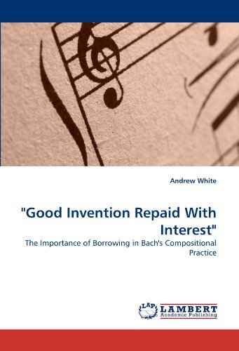 "Good Invention Repaid with Interest": the Importance of Borrowing in Bach's Compositional Practice - Andrew White - Books - LAP Lambert Academic Publishing - 9783838317496 - June 6, 2010