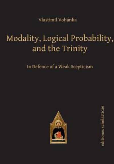 Cover for Vlastimil Vohanka · Modality, Logical Probability and the Trinity: In Defence of a Weak Scepticism - Scholastic Editions – Editiones Scholasticae (Hardcover Book) (2014)