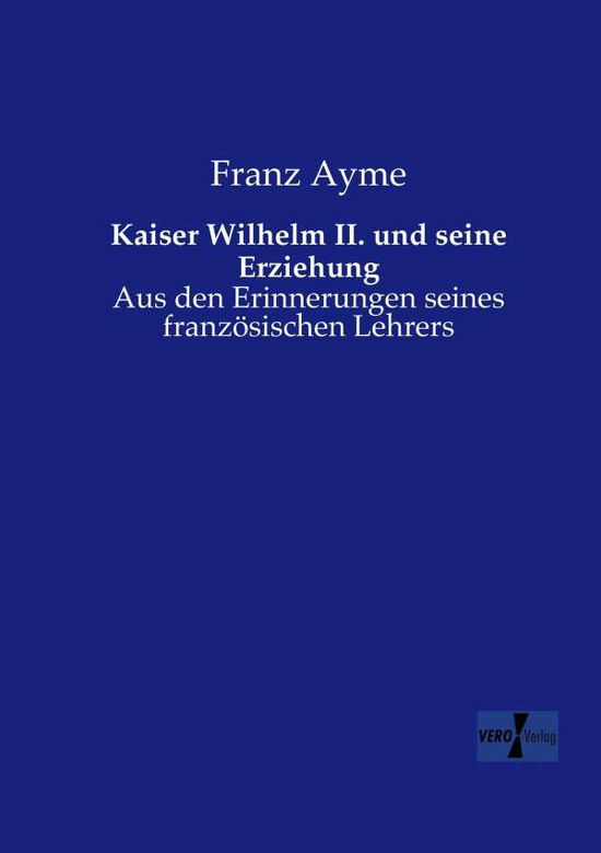 Cover for Franz Ayme · Kaiser Wilhelm II. und seine Erziehung: Aus den Erinnerungen seines franzoesischen Lehrers (Paperback Book) [German edition] (2019)