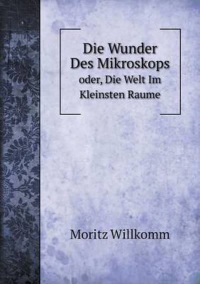 Cover for Moritz Willkomm · Die Wunder Des Mikroskops Oder, Die Welt Im Kleinsten Raume (Paperback Book) (2015)