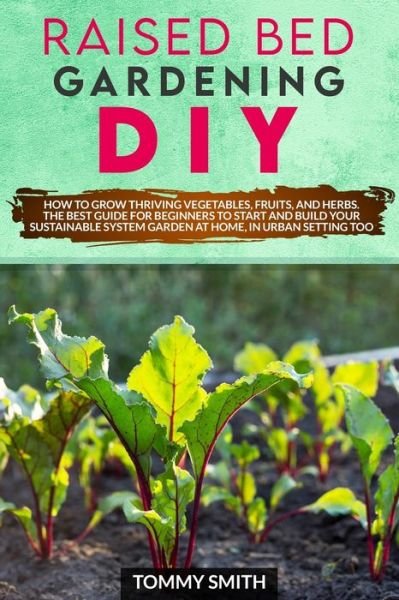 Cover for Tommy Smith · Raised Bed Gardening DIY: How To Grow Thriving Vegetables, Fruits, And Herbs. The Best Guide For Beginners To Start And Build Your Sustainable System Garden At Home, In Urban Setting Too (Paperback Bog) (2020)