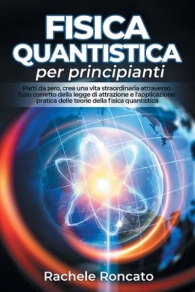 Cover for Rachele Roncato · Fisica quantistica per principianti: Parti da zero, crea una vita straordinaria attraverso l'uso corretto della legge di attrazione e l'applicazione pratica della fisica quantistica (Paperback Book) (2021)