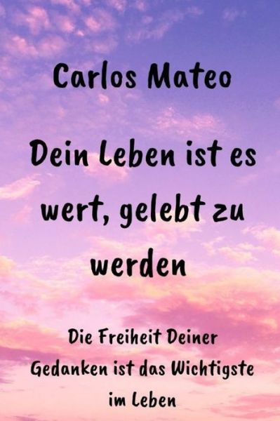 Cover for Carlos Mateo · Dein Leben ist es wert, gelebt zu werden: Die Freiheit Deiner Gedanken ist das Wichtigste im Leben (Pocketbok) (2021)