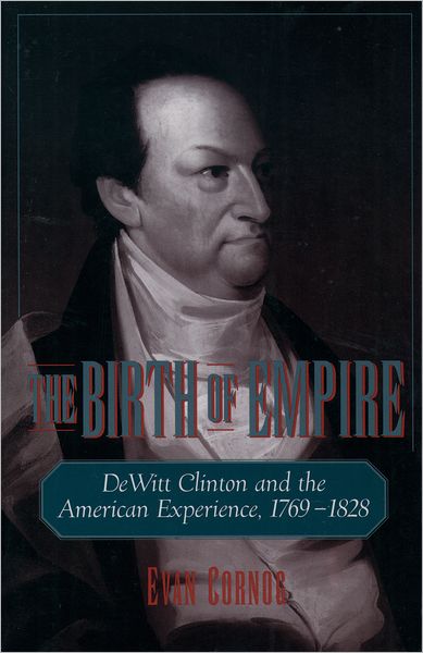 Cover for Cornog, Evan (Visiting Assistant Professor, Visiting Assistant Professor, Lafayette College) · The Birth of Empire: DeWitt Clinton and the American Experience, 1769-1828 (Hardcover Book) (1999)