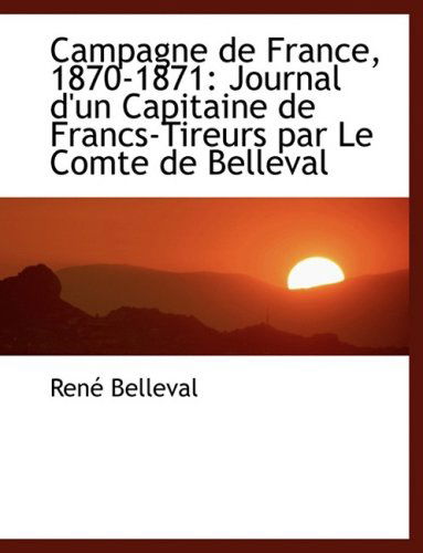 Campagne De France, 1870-1871: Journal D'un Capitaine De Francs-tireurs Par Le Comte De Belleval - Renac Belleval - Books - BiblioLife - 9780554477497 - August 21, 2008