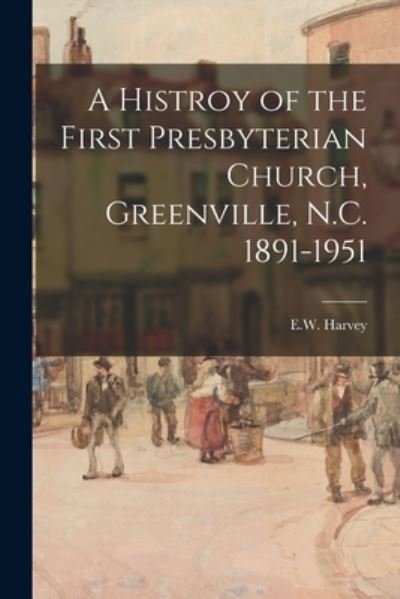 Cover for E W Harvey · A Histroy of the First Presbyterian Church, Greenville, N.C. 1891-1951 (Paperback Bog) (2021)