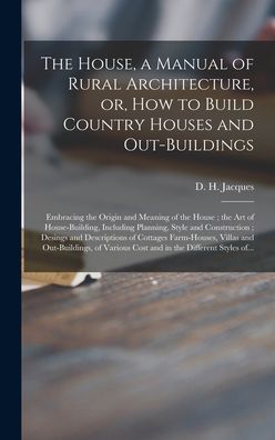 Cover for D H (Daniel Harrison) 182 Jacques · The House, a Manual of Rural Architecture, or, How to Build Country Houses and Out-buildings (Gebundenes Buch) (2021)