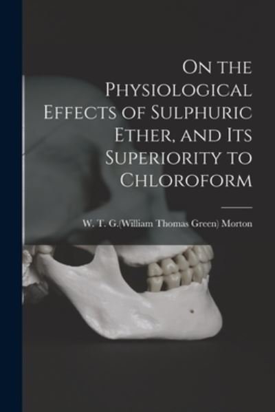 Cover for W T G (William Thomas Green Morton · On the Physiological Effects of Sulphuric Ether, and Its Superiority to Chloroform (Paperback Book) (2021)