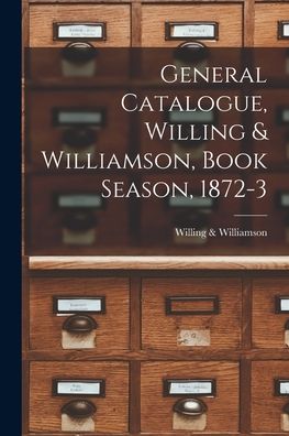 Cover for Willing &amp; Williamson (Firm) · General Catalogue, Willing &amp; Williamson, Book Season, 1872-3 [microform] (Paperback Book) (2021)