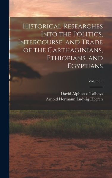 Cover for Arnold Hermann Ludwig Heeren · Historical Researches into the Politics, Intercourse, and Trade of the Carthaginians, Ethiopians, and Egyptians; Volume 1 (Book) (2022)