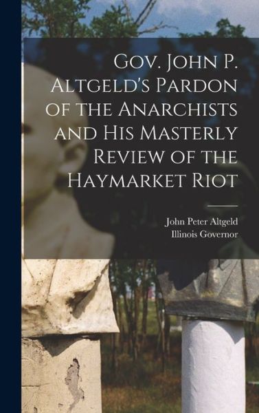 Cover for John Peter Altgeld · Gov. John P. Altgeld's Pardon of the Anarchists and His Masterly Review of the Haymarket Riot (Book) (2022)