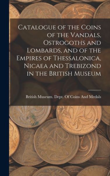 Cover for British Museum Dept of Coins and Me · Catalogue of the Coins of the Vandals, Ostrogoths and Lombards, and of the Empires of Thessalonica, Nicaea and Trebizond in the British Museum (Book) (2022)