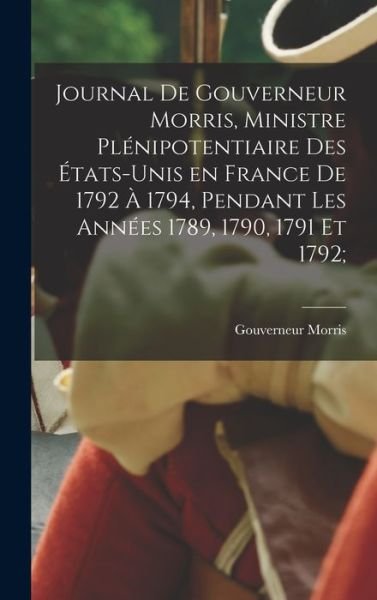Cover for Gouverneur Morris · Journal de Gouverneur Morris, Ministre Plénipotentiaire des États-Unis en France de 1792 à 1794, Pendant les Années 1789, 1790, 1791 Et 1792; (Bog) (2022)