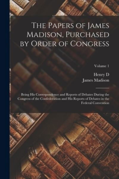 Cover for James Madison · Papers of James Madison, Purchased by Order of Congress; Being His Correspondence and Reports of Debates During the Congress of the Confederation and His Reports of Debates in the Federal Convention; Volume 1 (Book) (2022)