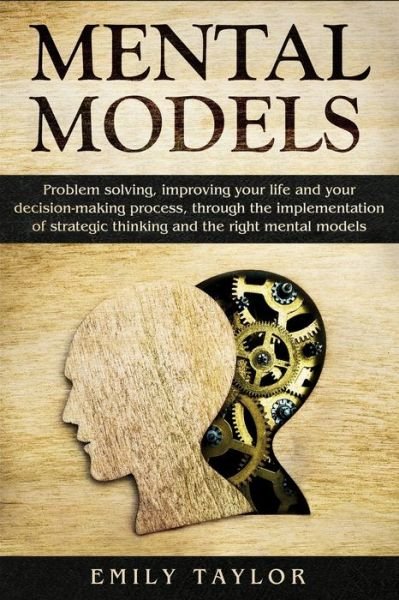Cover for Emily Taylor · Mental Models Problem-solving, Improving your Life, and your Decision-Making Process, through the Implementation of Strategic Thinking and the Right Mental Models (Taschenbuch) (2019)