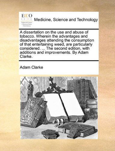 Cover for Adam Clarke · A Dissertation on the Use and Abuse of Tobacco. Wherein the Advantages and Disadvantages Attending the Consumption of That Entertaining Weed, Are ... Additions and Improvements. by Adam Clarke. (Paperback Book) (2010)
