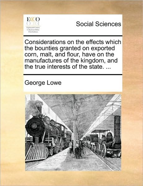 Cover for George Lowe · Considerations on the Effects Which the Bounties Granted on Exported Corn, Malt, and Flour, Have on the Manufactures of the Kingdom, and the True Inte (Pocketbok) (2010)