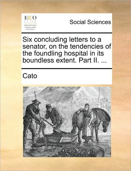Cover for Cato · Six Concluding Letters to a Senator, on the Tendencies of the Foundling Hospital in Its Boundless Extent. Part Ii. ... (Pocketbok) (2010)