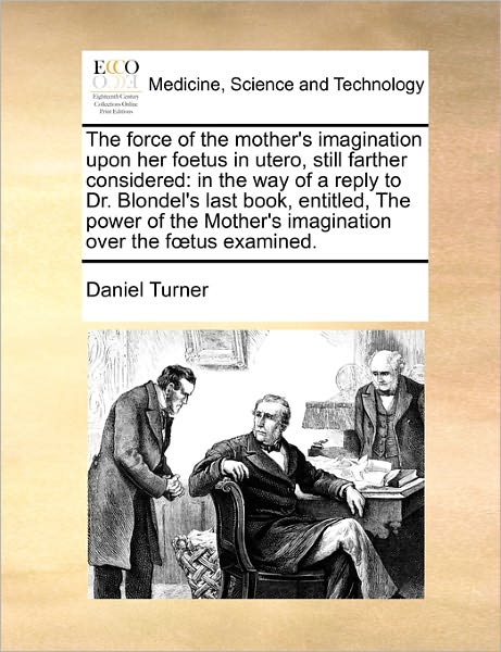 Cover for Daniel Turner · Force of the Mother's Imagination Upon Her Foetus in Utero, Still Farther Considered: in the Way of a Reply to Dr. Blondel's Last Book, Entitled (Taschenbuch) (2010)