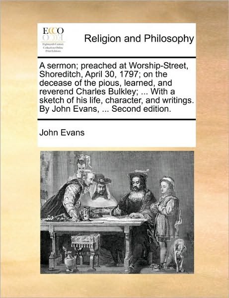 Cover for John Evans · A Sermon; Preached at Worship-street, Shoreditch, April 30, 1797; on the Decease of the Pious, Learned, and Reverend Charles Bulkley; ... with a Sketch (Paperback Book) (2010)