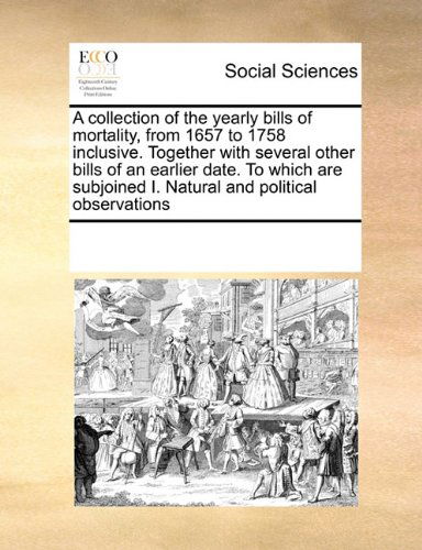 Cover for See Notes Multiple Contributors · A Collection of the Yearly Bills of Mortality, from 1657 to 1758 Inclusive. Together with Several Other Bills of an Earlier Date. to Which Are Subjoined I. Natural and Political Observations (Pocketbok) (2010)