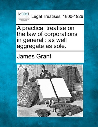 Cover for James Grant · A Practical Treatise on the Law of Corporations in General: As Well Aggregate As Sole. (Pocketbok) (2010)