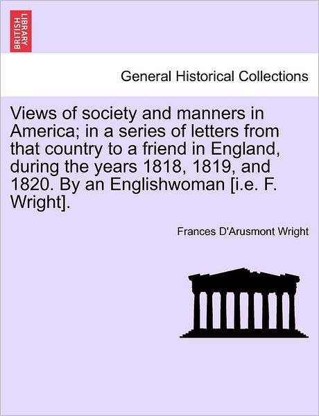 Cover for Frances D Wright · Views of Society and Manners in America; in a Series of Letters from That Country to a Friend in England, During the Years 1818, 1819, and 1820. by an (Paperback Book) (2011)