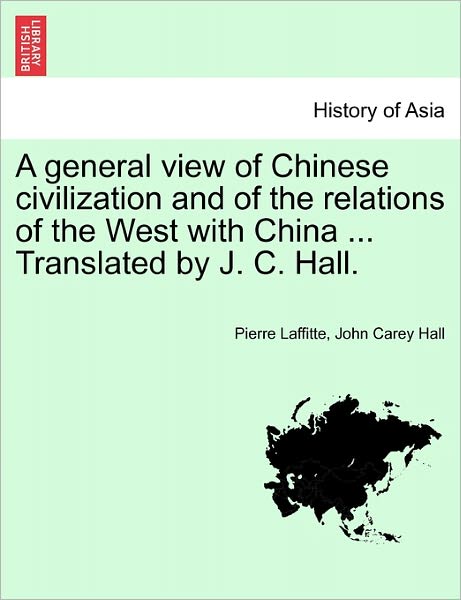 A General View of Chinese Civilization and of the Relations of the West with China ... Translated by J. C. Hall. - Pierre Laffitte - Books - British Library, Historical Print Editio - 9781241073497 - February 15, 2011