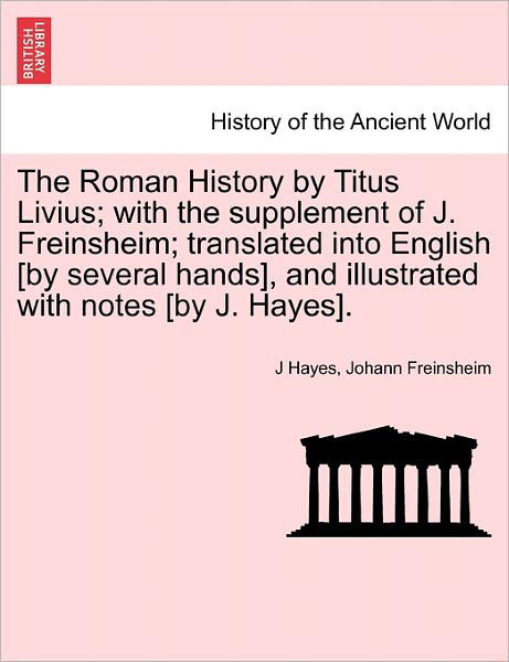 The Roman History by Titus Livius; with the Supplement of J. Freinsheim; Translated into English [by Several Hands], and Illustrated with Notes [by J. Hay - J Hayes - Books - British Library, Historical Print Editio - 9781241437497 - March 25, 2011