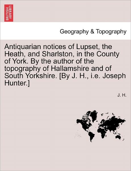 Cover for J H · Antiquarian Notices of Lupset, the Heath, and Sharlston, in the County of York. by the Author of the Topography of Hallamshire and of South Yorkshire. (Paperback Bog) (2011)